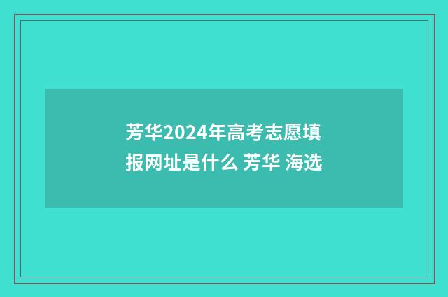 芳华2024年高考志愿填报网址是什么 芳华 海选