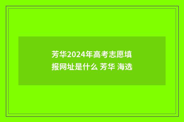芳华2024年高考志愿填报网址是什么 芳华 海选