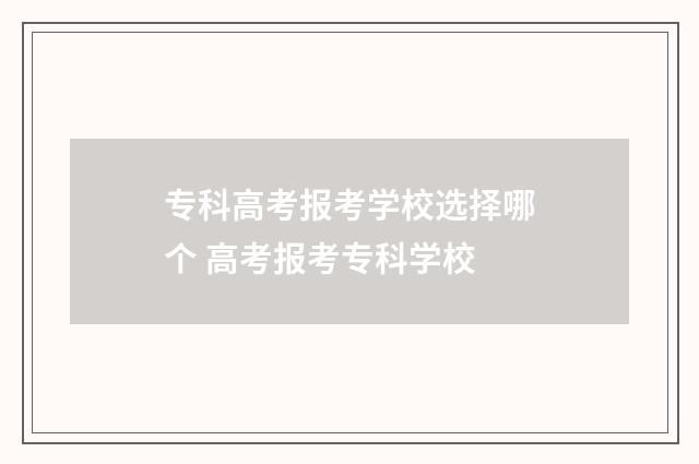 专科高考报考学校选择哪个 高考报考专科学校