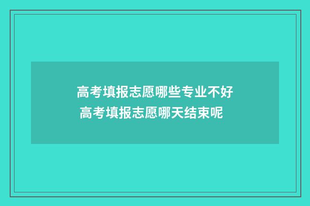 高考填报志愿哪些专业不好 高考填报志愿哪天结束呢