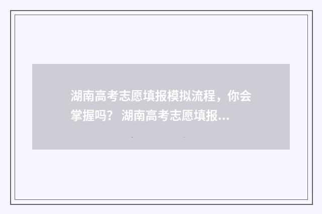 湖南高考志愿填报模拟流程，你会掌握吗？ 湖南高考志愿填报指南2024