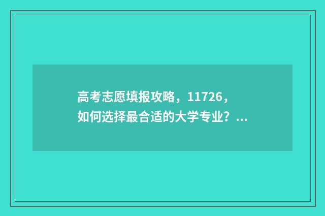 高考志愿填报攻略，11726，如何选择最合适的大学专业？ 高考志愿填报攻略