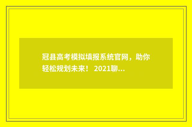 冠县高考模拟填报系统官网，助你轻松规划未来！ 2021聊城冠县一模试题