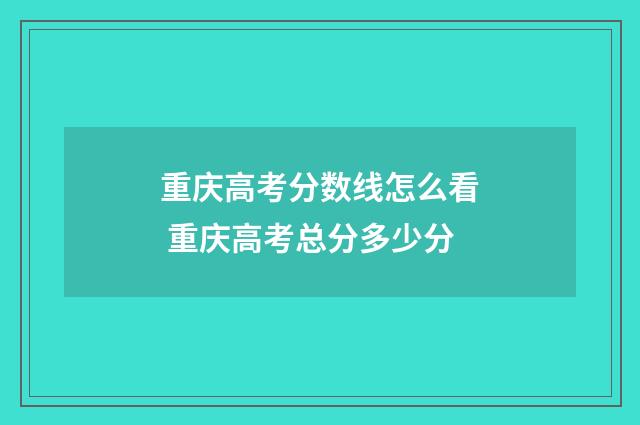 重庆高考分数线怎么看 重庆高考总分多少分