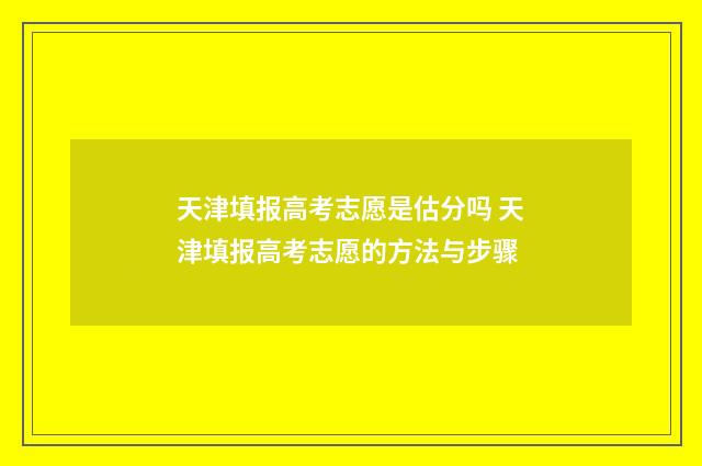 天津填报高考志愿是估分吗 天津填报高考志愿的方法与步骤