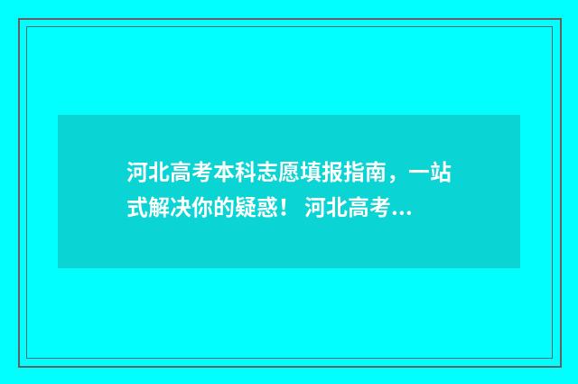 河北高考本科志愿填报指南，一站式解决你的疑惑！ 河北高考本科志愿征集