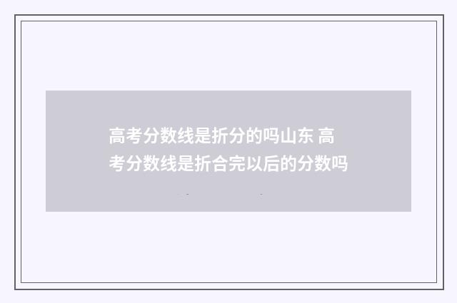 高考分数线是折分的吗山东 高考分数线是折合完以后的分数吗