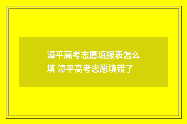 漳平高考志愿填报表怎么填 漳平高考志愿填错了