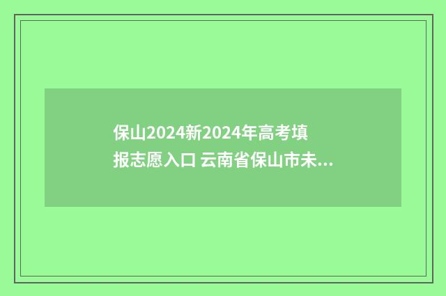 保山2024新2024年高考填报志愿入口 云南省保山市未来规划