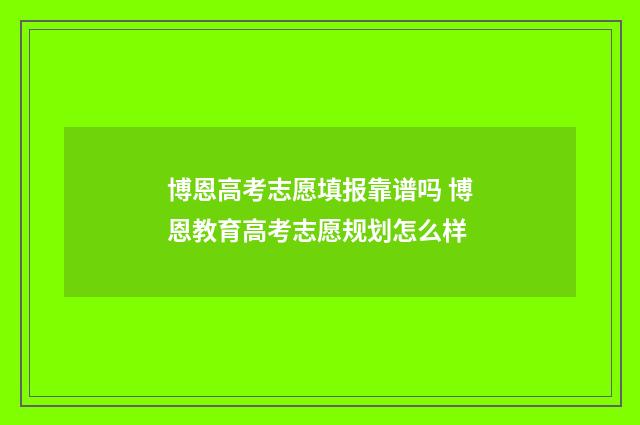 博恩高考志愿填报靠谱吗 博恩教育高考志愿规划怎么样