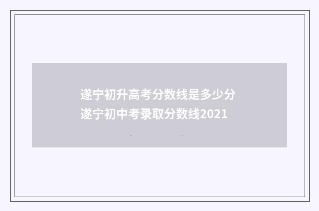 遂宁初升高考分数线是多少分 遂宁初中考录取分数线2021