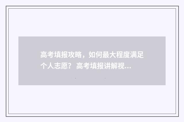 高考填报攻略，如何最大程度满足个人志愿？ 高考填报讲解视频
