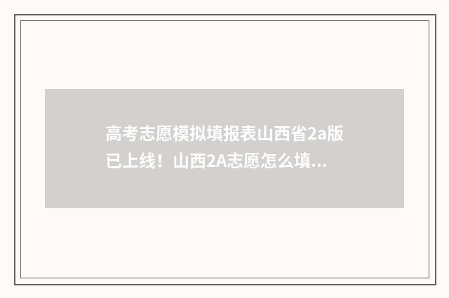 高考志愿模拟填报表山西省2a版已上线！山西2A志愿怎么填？ 高考志愿模拟填报系统