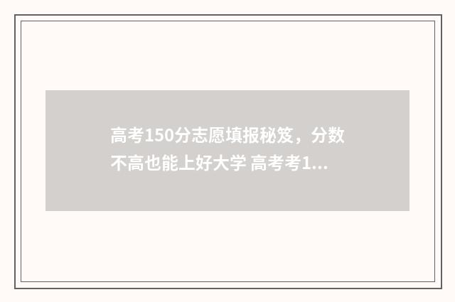 高考150分志愿填报秘笈，分数不高也能上好大学 高考考150分能上什么大学