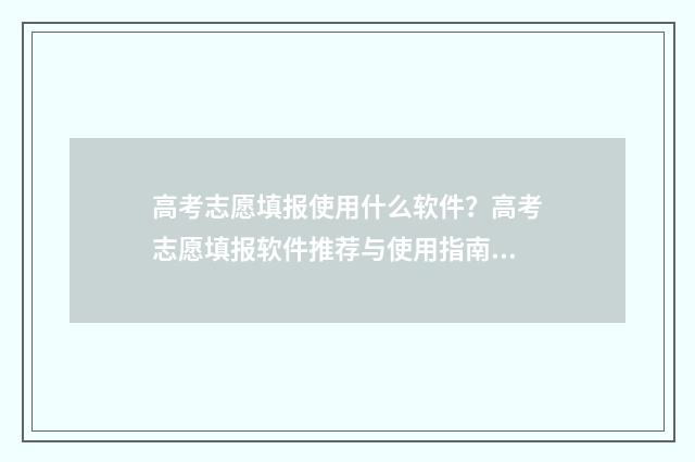 高考志愿填报使用什么软件？高考志愿填报软件推荐与使用指南 高考志愿填报使用的浏览器