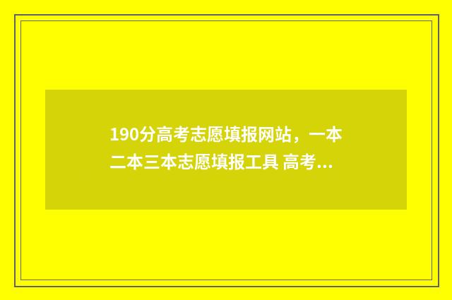 190分高考志愿填报网站，一本二本三本志愿填报工具 高考考190能去什么学校