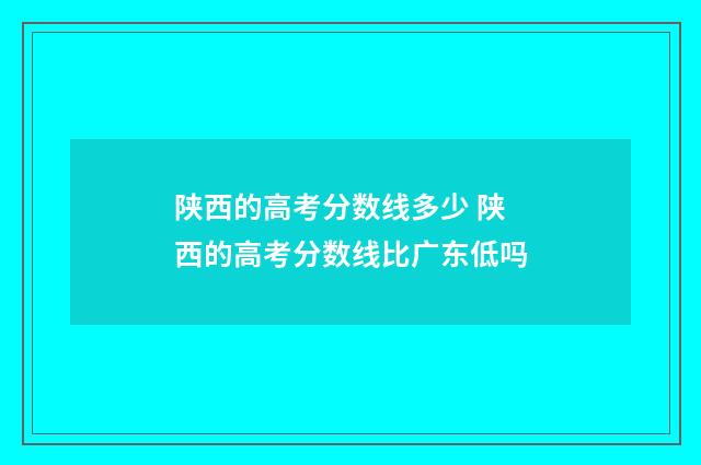 陕西的高考分数线多少 陕西的高考分数线比广东低吗