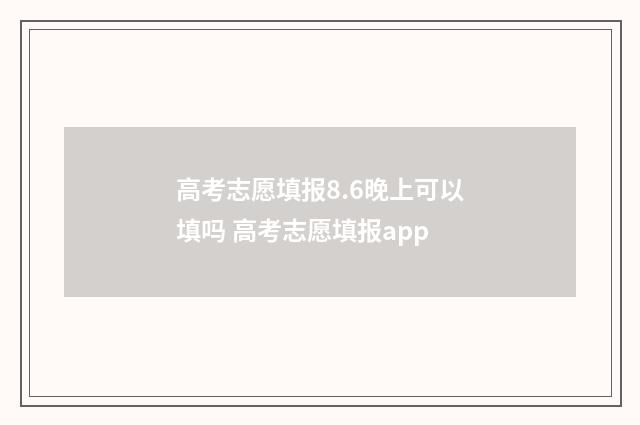 高考志愿填报8.6晚上可以填吗 高考志愿填报app