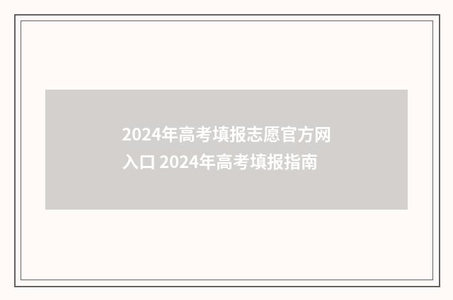 2024年高考填报志愿官方网入口 2024年高考填报指南
