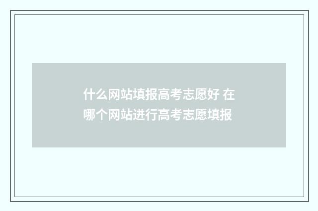 什么网站填报高考志愿好 在哪个网站进行高考志愿填报