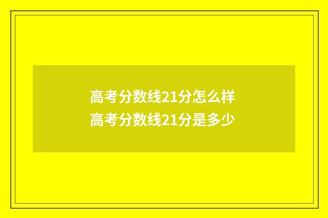 高考分数线21分怎么样 高考分数线21分是多少
