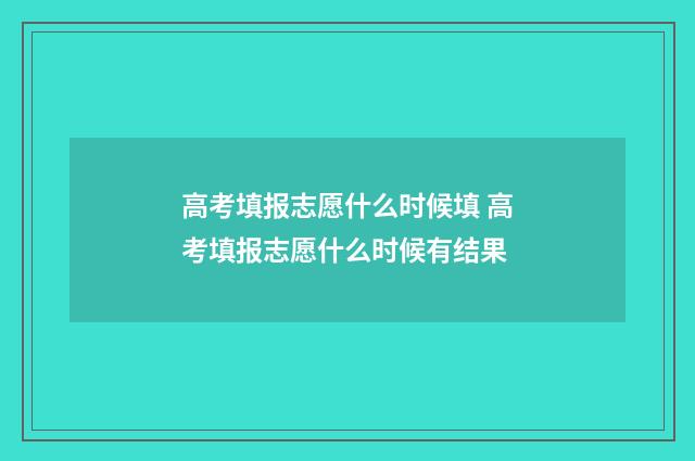 高考填报志愿什么时候填 高考填报志愿什么时候有结果