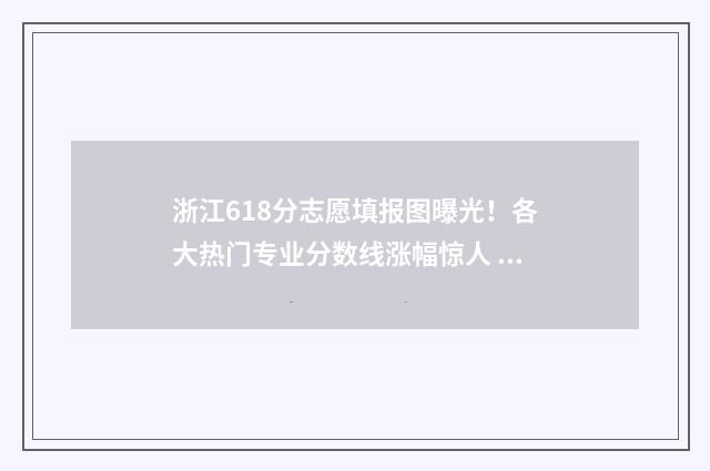浙江618分志愿填报图曝光！各大热门专业分数线涨幅惊人 浙江高考618分
