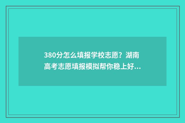 380分怎么填报学校志愿？湖南高考志愿填报模拟帮你稳上好大学！ 380分学什么专业
