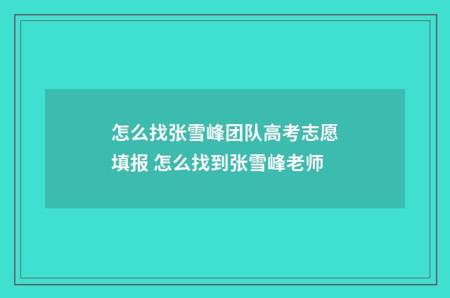 怎么找张雪峰团队高考志愿填报 怎么找到张雪峰老师