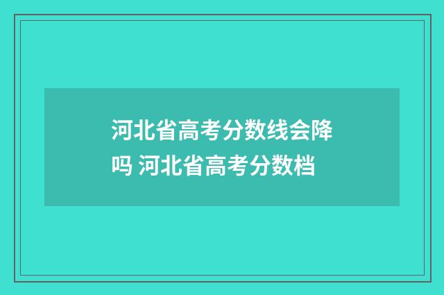 河北省高考分数线会降吗 河北省高考分数档