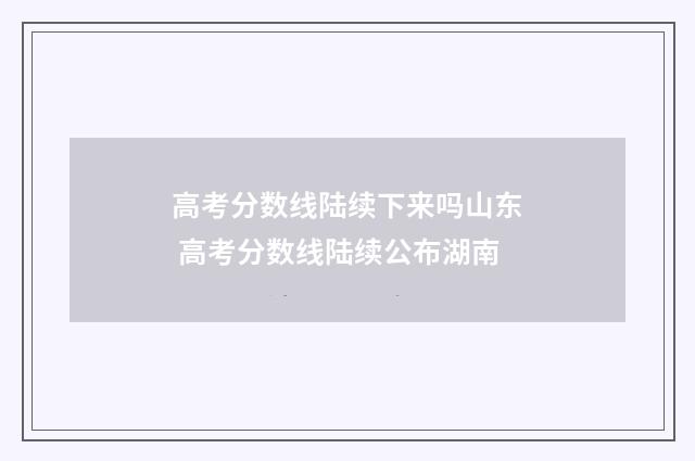 高考分数线陆续下来吗山东 高考分数线陆续公布湖南
