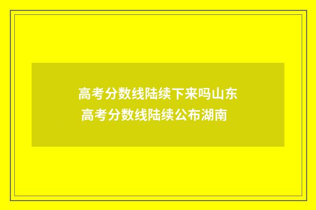 高考分数线陆续下来吗山东 高考分数线陆续公布湖南
