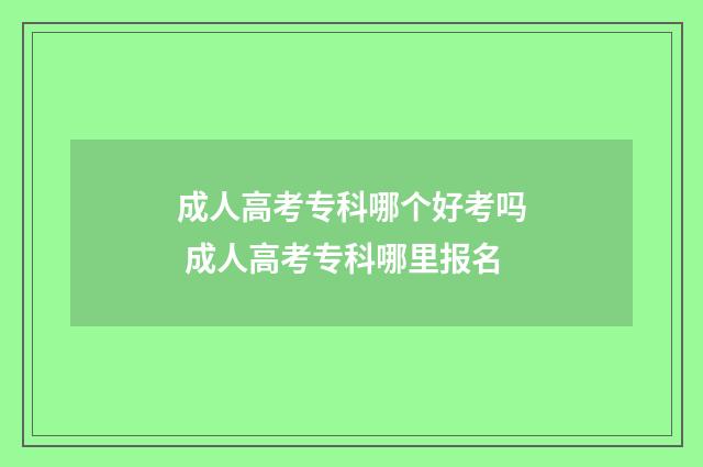成人高考专科哪个好考吗 成人高考专科哪里报名