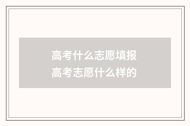 高考什么志愿填报 高考志愿什么样的