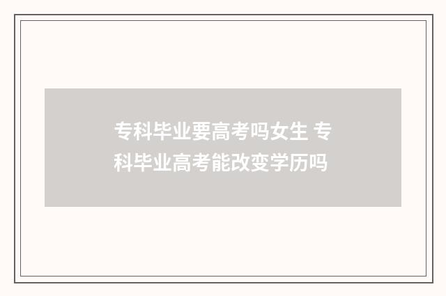 专科毕业要高考吗女生 专科毕业高考能改变学历吗