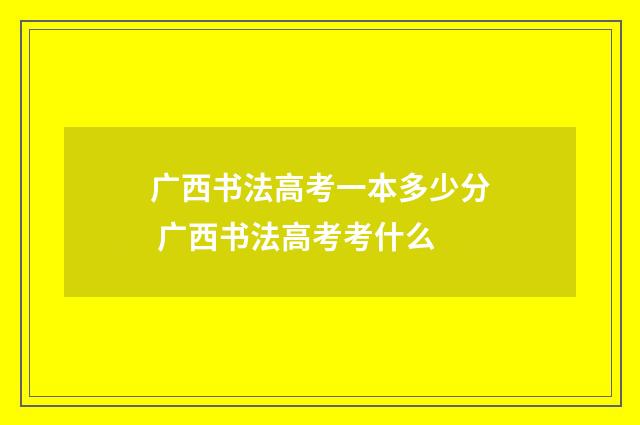 广西书法高考一本多少分 广西书法高考考什么