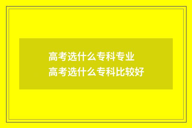 高考选什么专科专业 高考选什么专科比较好