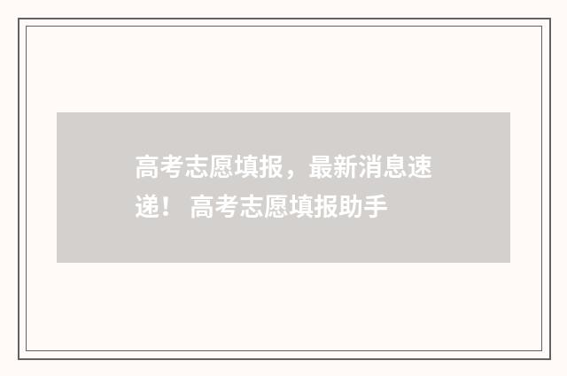 高考志愿填报，最新消息速递！ 高考志愿填报助手