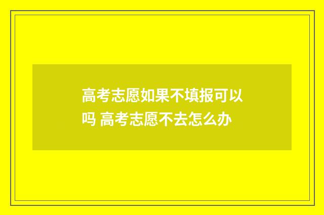 高考志愿如果不填报可以吗 高考志愿不去怎么办