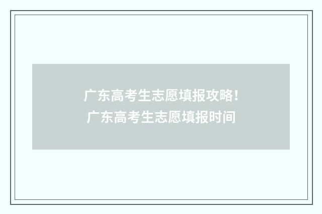 广东高考生志愿填报攻略！ 广东高考生志愿填报时间