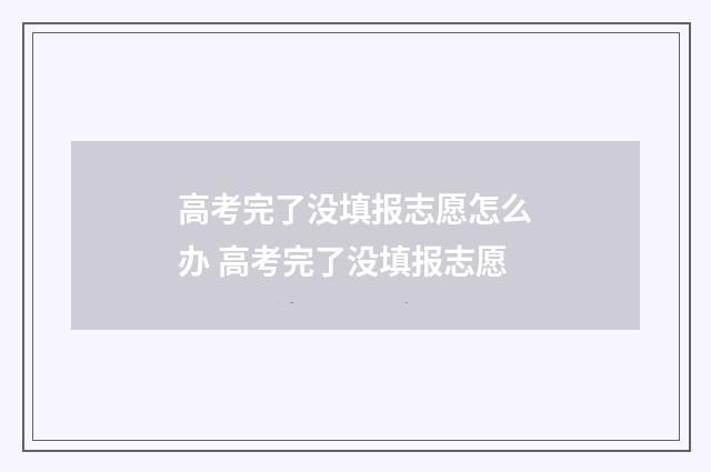 高考完了没填报志愿怎么办 高考完了没填报志愿