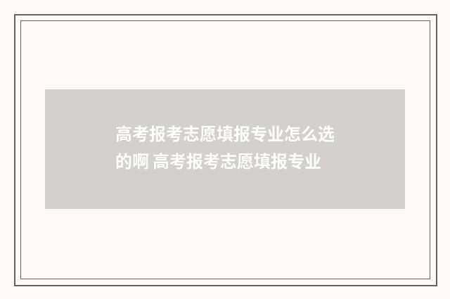 高考报考志愿填报专业怎么选的啊 高考报考志愿填报专业