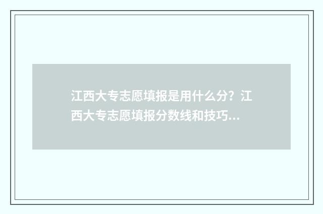 江西大专志愿填报是用什么分？江西大专志愿填报分数线和技巧 江西大专志愿填报时间