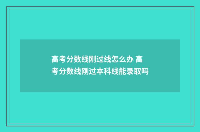 高考分数线刚过线怎么办 高考分数线刚过本科线能录取吗