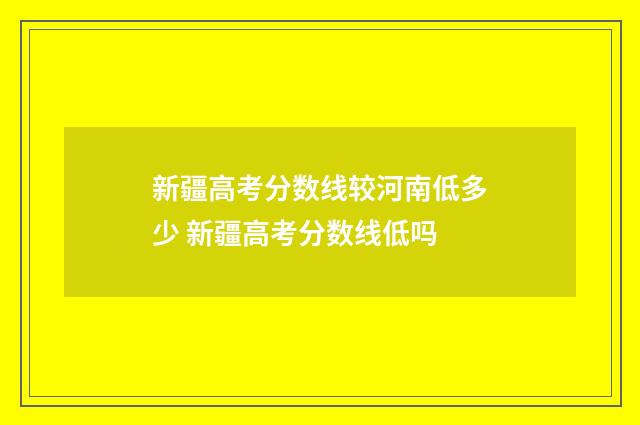 新疆高考分数线较河南低多少 新疆高考分数线低吗