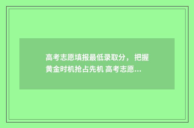 高考志愿填报最低录取分， 把握黄金时机抢占先机 高考志愿填报最后一步图片