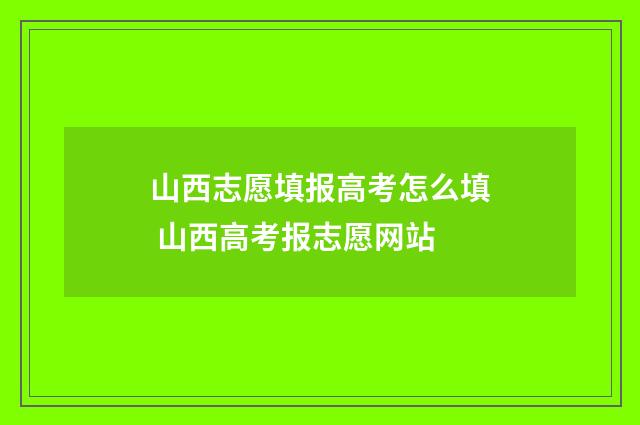 山西志愿填报高考怎么填 山西高考报志愿网站