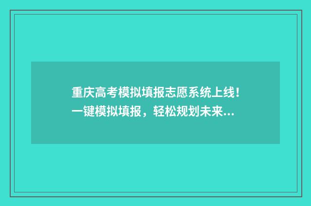 重庆高考模拟填报志愿系统上线！一键模拟填报，轻松规划未来 重庆高考模拟填报志愿表