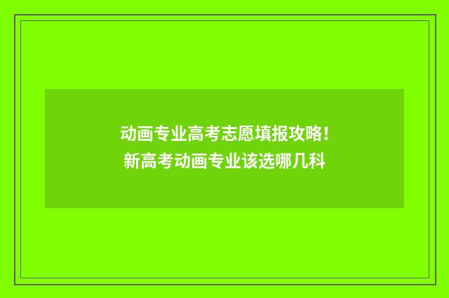 动画专业高考志愿填报攻略！ 新高考动画专业该选哪几科