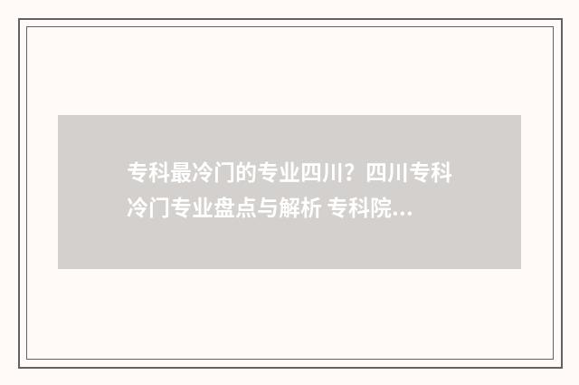 专科最冷门的专业四川？四川专科冷门专业盘点与解析 专科院校冷门专业